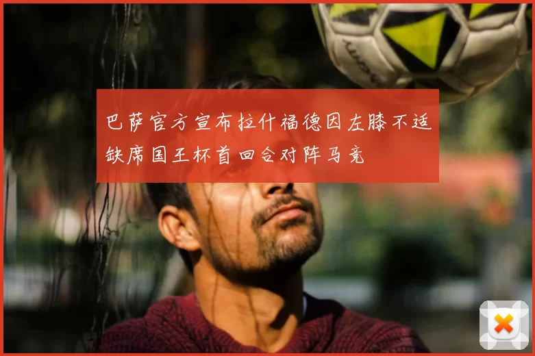 巴萨官方宣布拉什福德因左膝不适缺席国王杯首回合对阵马竞