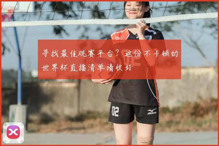 寻找最佳观赛平台？这份不卡顿的世界杯直播清单请收好