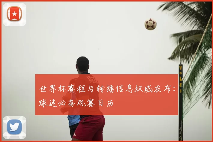 世界杯赛程与转播信息权威发布:球迷必备观赛日历