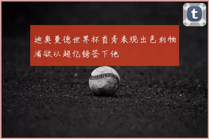 迪奥曼德世界杯首秀表现出色利物浦欲以超亿镑签下他