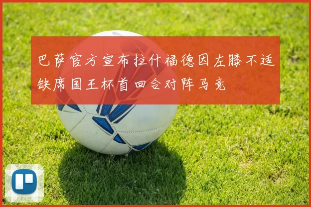 巴萨官方宣布拉什福德因左膝不适缺席国王杯首回合对阵马竞