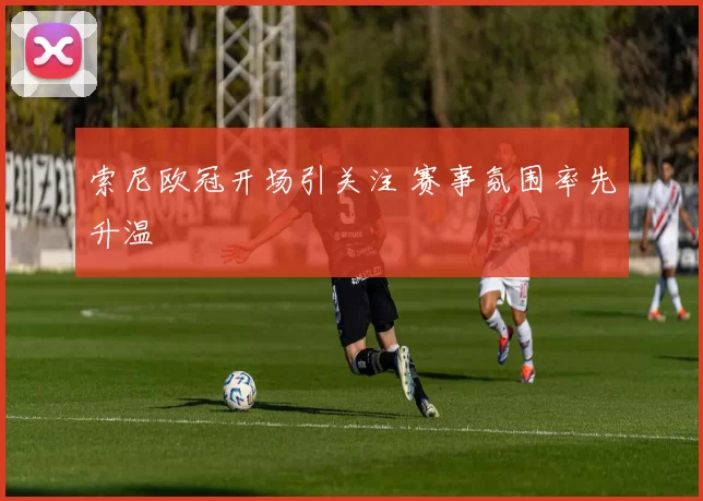 索尼欧冠开场引关注 赛事氛围率先升温
