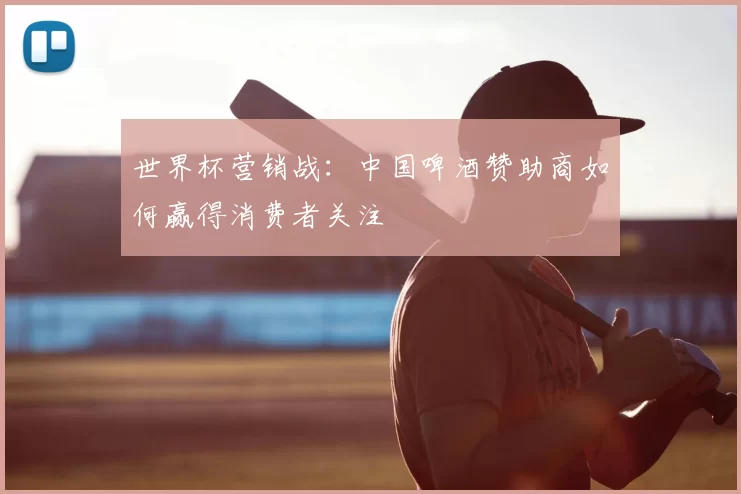 世界杯营销战：中国啤酒赞助商如何赢得消费者关注