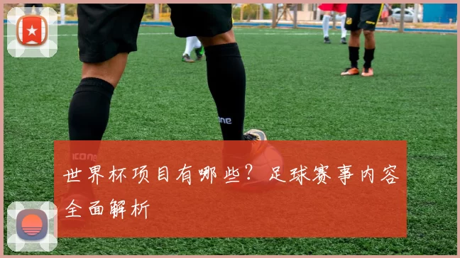 世界杯项目有哪些？足球赛事内容全面解析