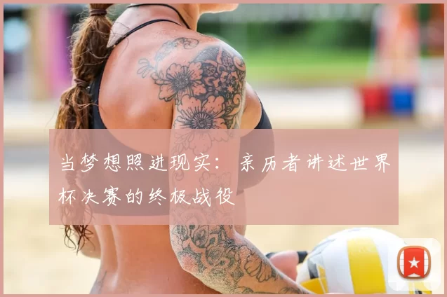 当梦想照进现实:亲历者讲述世界杯决赛的终极战役