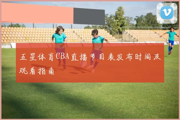 五星体育CBA直播节目表发布时间及观看指南