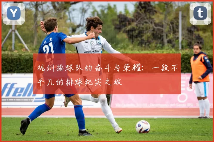 杭州排球队的奋斗与荣耀:一段不平凡的排球纪实之旅