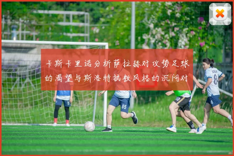 卡斯卡里诺分析萨拉赫对攻势足球的渴望与斯洛特执教风格的沉闷对比