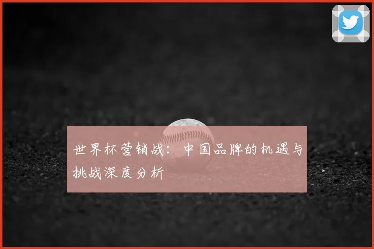 世界杯营销战：中国品牌的机遇与挑战深度分析