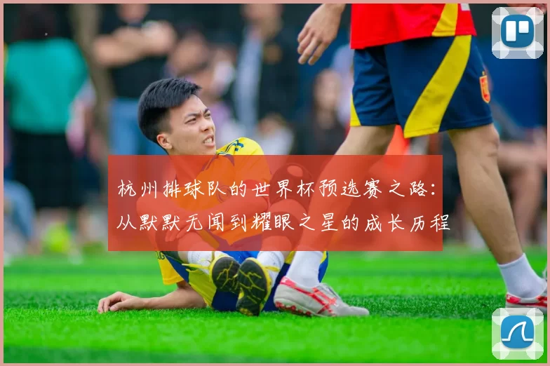 杭州排球队的世界杯预选赛之路:从默默无闻到耀眼之星的成长历程