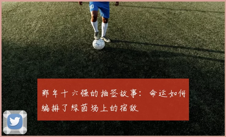 那年十六强的抽签故事：命运如何编排了绿茵场上的宿敌