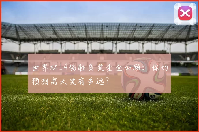 世界杯14场胜负奖金全回顾:你的预测离大奖有多远?