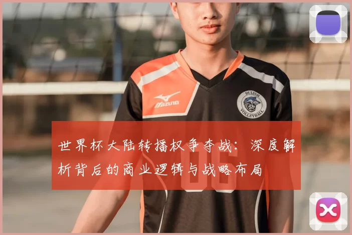世界杯大陆转播权争夺战：深度解析背后的商业逻辑与战略布局