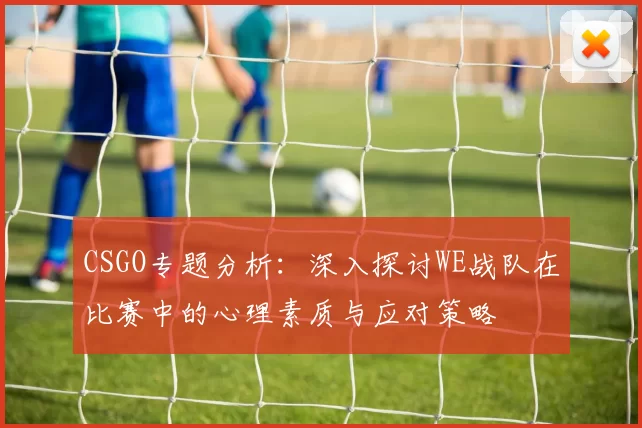 CSGO专题分析：深入探讨WE战队在比赛中的心理素质与应对策略