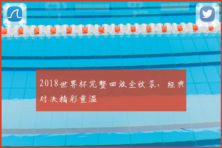 2018世界杯完整回放全收录，经典对决精彩重温