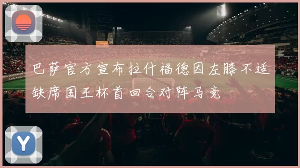 巴萨官方宣布拉什福德因左膝不适缺席国王杯首回合对阵马竞