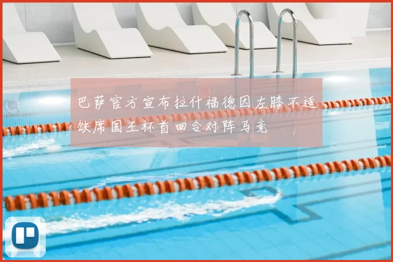 巴萨官方宣布拉什福德因左膝不适缺席国王杯首回合对阵马竞