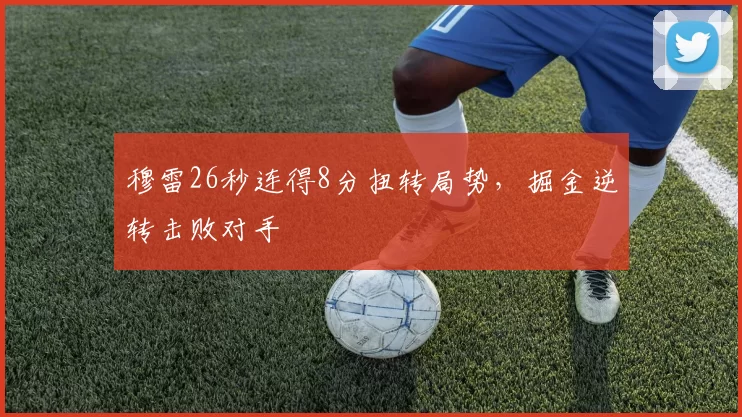 穆雷26秒连得8分扭转局势，掘金逆转击败对手