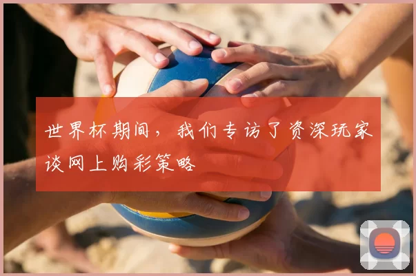 世界杯期间,我们专访了资深玩家谈网上购彩策略