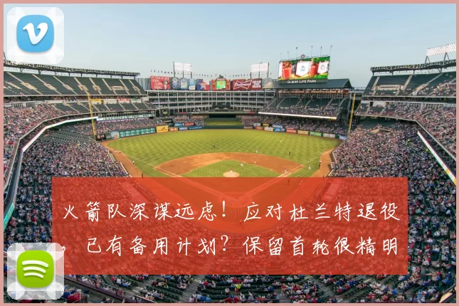 火箭队深谋远虑!应对杜兰特退役,已有备用计划?保留首轮很精明