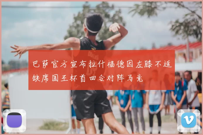 巴萨官方宣布拉什福德因左膝不适缺席国王杯首回合对阵马竞
