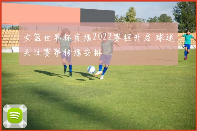 女篮世界杯直播2022赛程开启 球迷关注赛事转播安排