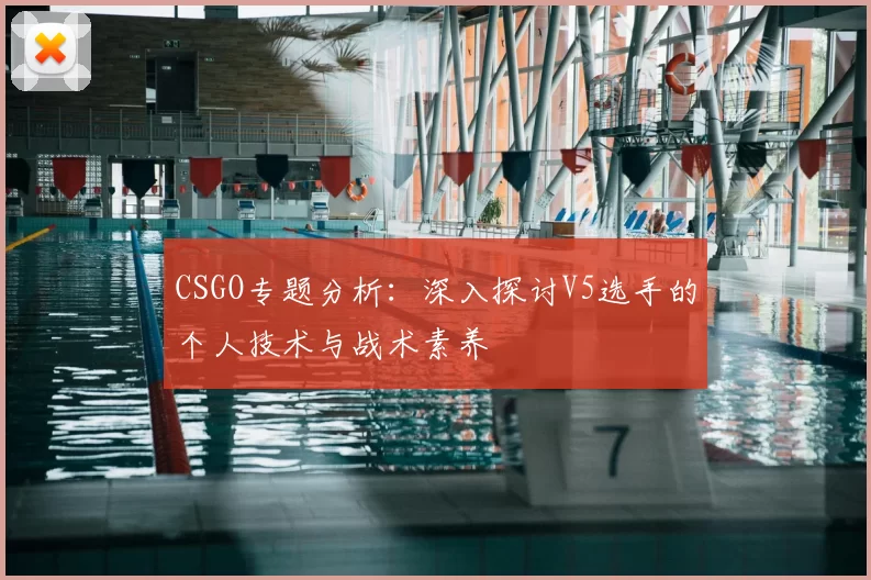 CSGO专题分析:深入探讨V5选手的个人技术与战术素养