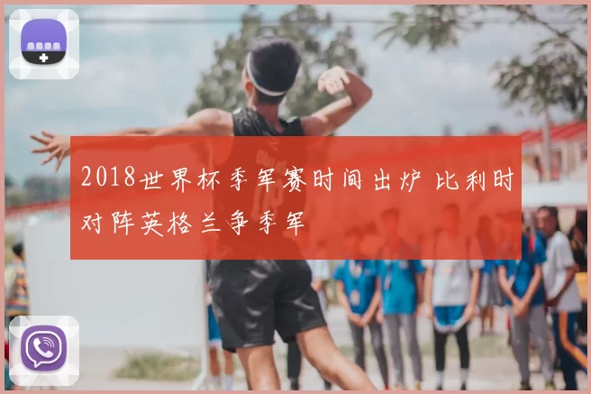 2018世界杯季军赛时间出炉 比利时对阵英格兰争季军