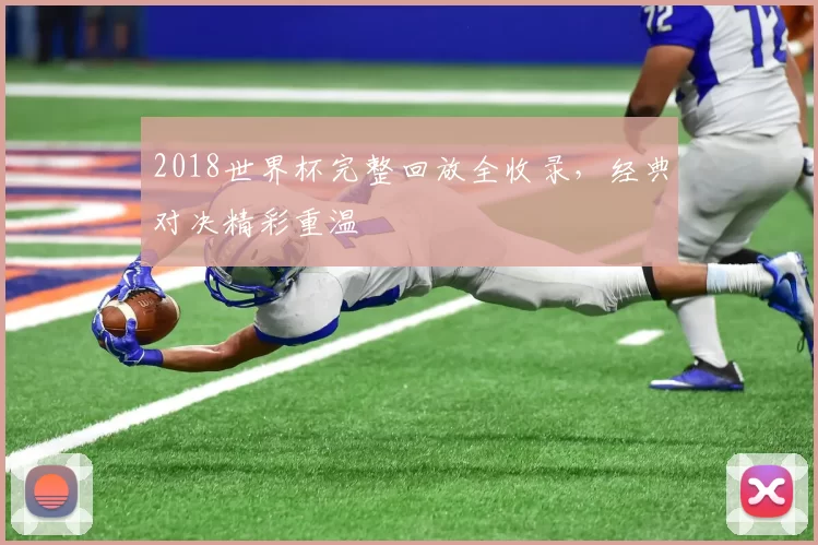 2018世界杯完整回放全收录,经典对决精彩重温