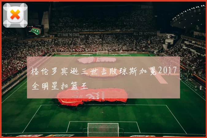 格伦罗宾逊三世击败琼斯加冕2017全明星扣篮王