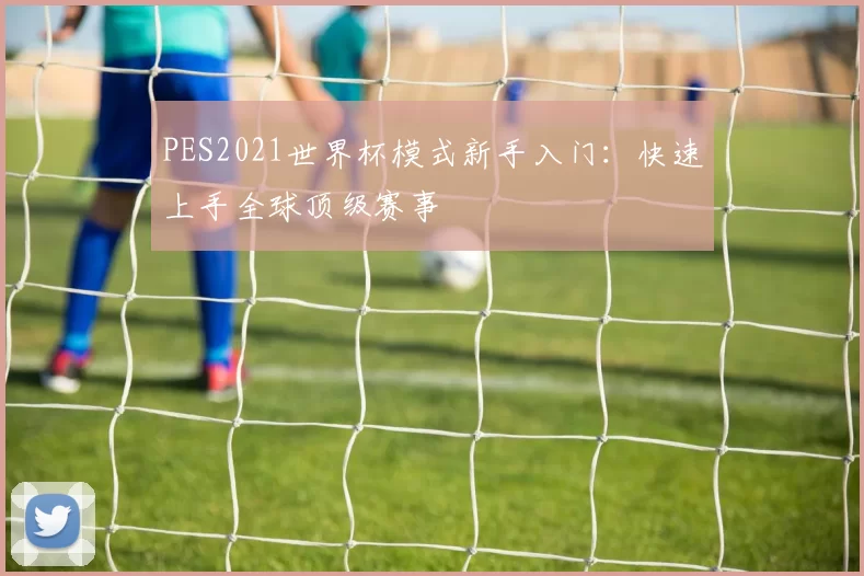 PES2021世界杯模式新手入门：快速上手全球顶级赛事