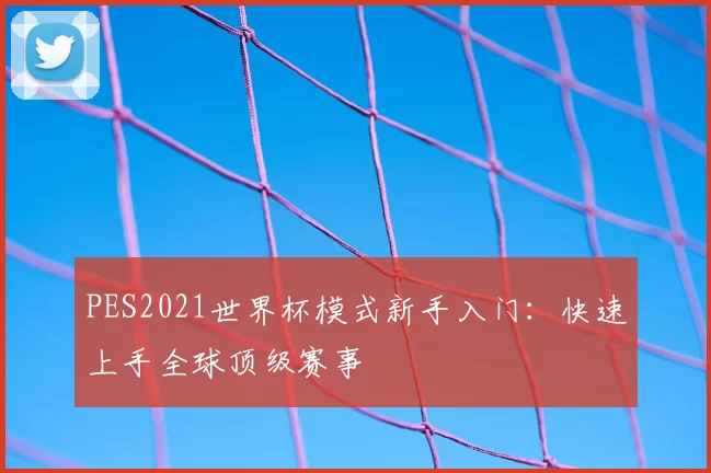 PES2021世界杯模式新手入门:快速上手全球顶级赛事