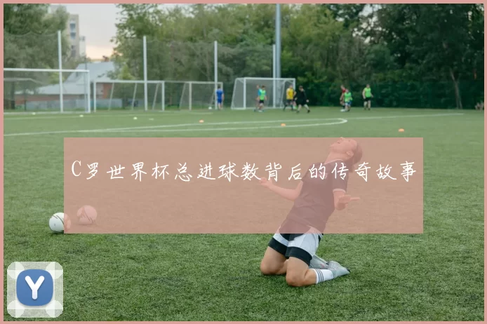 C罗世界杯总进球数背后的传奇故事