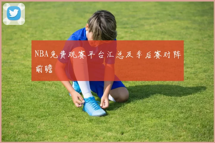 NBA免费观赛平台汇总及季后赛对阵前瞻