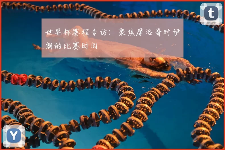 世界杯赛程专访：聚焦摩洛哥对伊朗的比赛时间