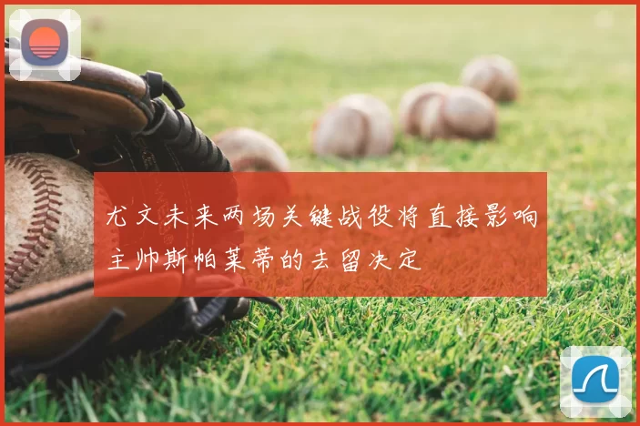 尤文未来两场关键战役将直接影响主帅斯帕莱蒂的去留决定