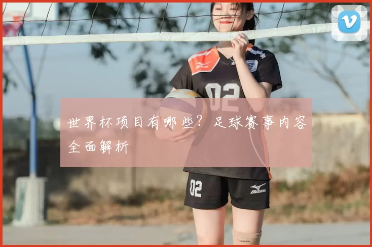 世界杯项目有哪些?足球赛事内容全面解析