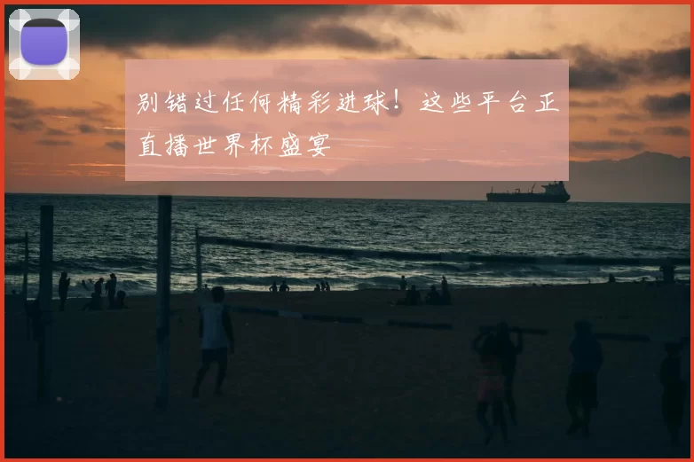 别错过任何精彩进球!这些平台正直播世界杯盛宴