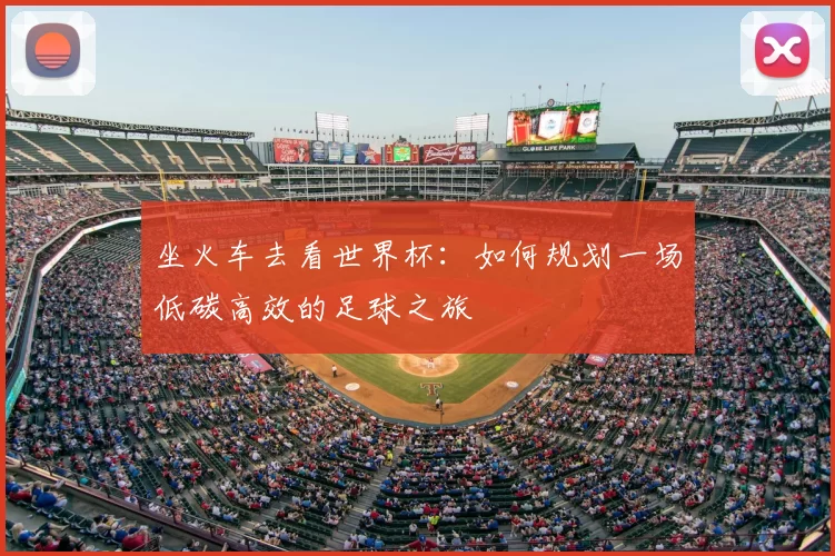 坐火车去看世界杯:如何规划一场低碳高效的足球之旅