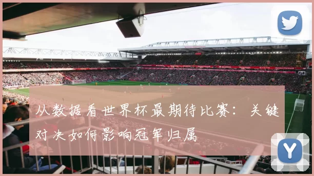从数据看世界杯最期待比赛：关键对决如何影响冠军归属