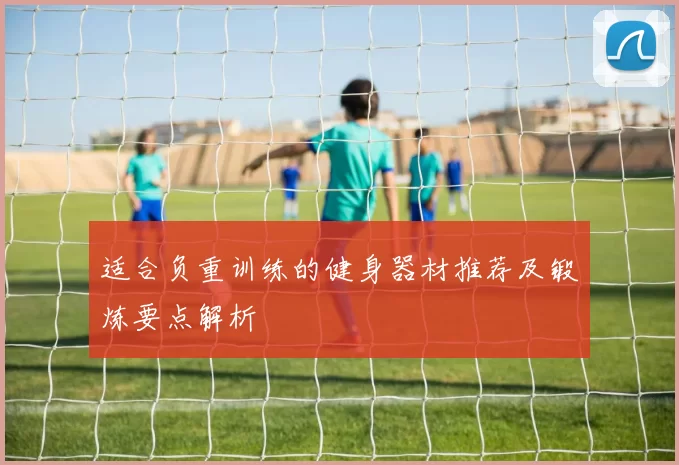 适合负重训练的健身器材推荐及锻炼要点解析