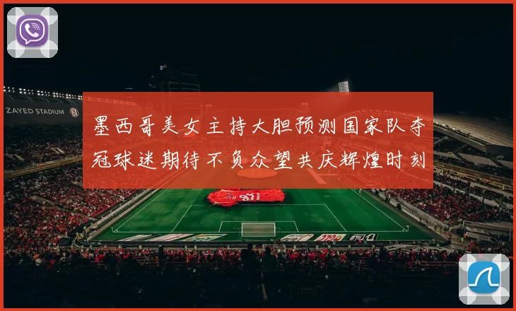 墨西哥美女主持大胆预测国家队夺冠球迷期待不负众望共庆辉煌时刻
