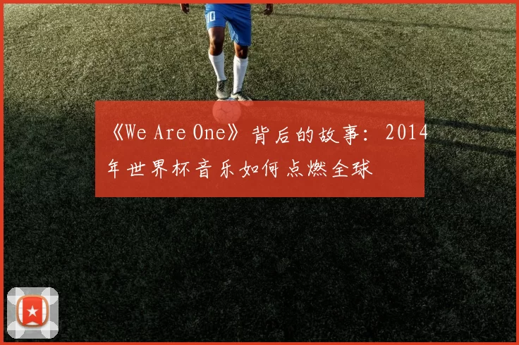 《We Are One》背后的故事：2014年世界杯音乐如何点燃全球