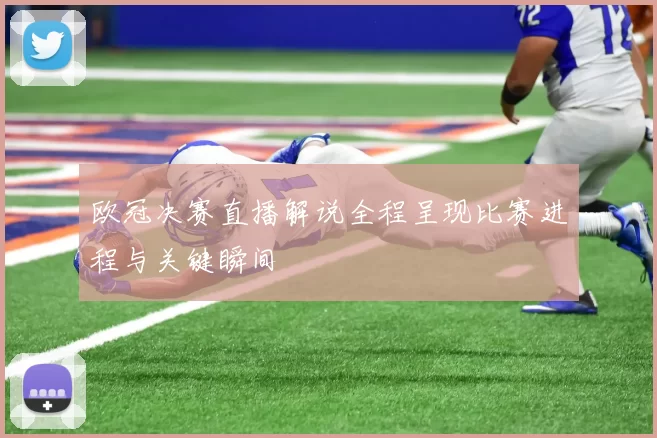 欧冠决赛直播解说全程呈现比赛进程与关键瞬间