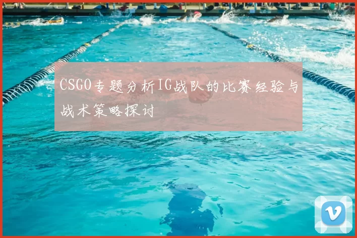CSGO专题分析IG战队的比赛经验与战术策略探讨