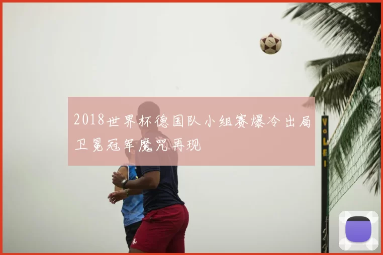 2018世界杯德国队小组赛爆冷出局卫冕冠军魔咒再现
