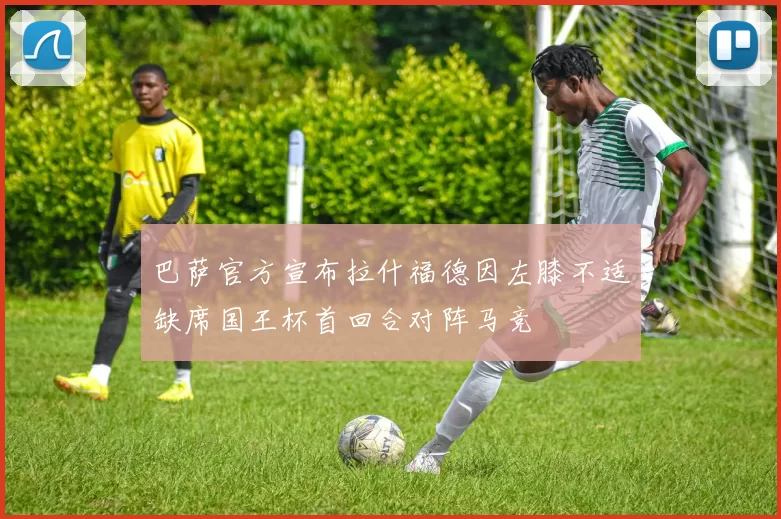 巴萨官方宣布拉什福德因左膝不适缺席国王杯首回合对阵马竞