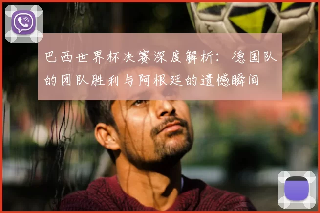 巴西世界杯决赛深度解析:德国队的团队胜利与阿根廷的遗憾瞬间