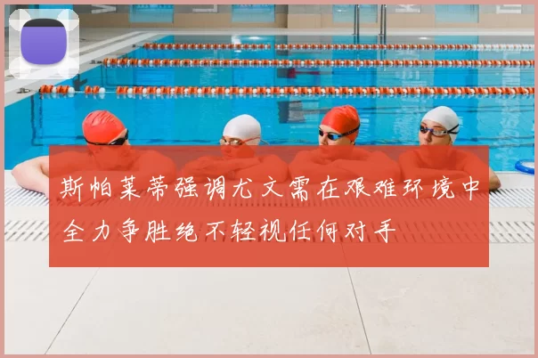 斯帕莱蒂强调尤文需在艰难环境中全力争胜绝不轻视任何对手