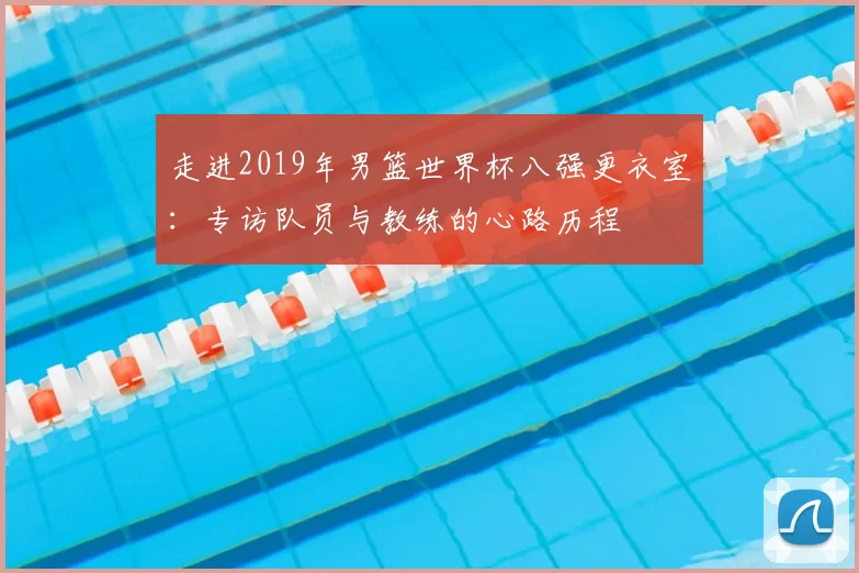 走进2019年男篮世界杯八强更衣室:专访队员与教练的心路历程